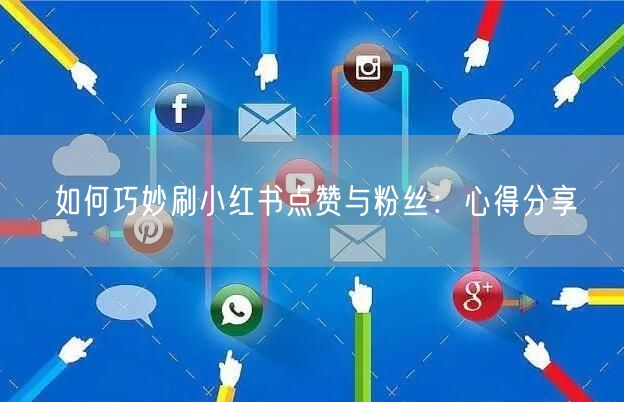 如何巧妙刷小红书点赞与粉丝：心得分享
