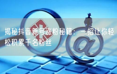 揭秘抖音新号涨粉秘籍：一招让你轻松积累千名粉丝