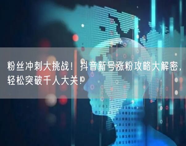 粉丝冲刺大挑战！抖音新号涨粉攻略大解密，轻松突破千人大关！