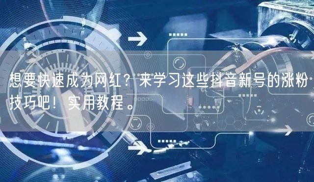 想要快速成为网红？来学习这些抖音新号的涨粉技巧吧！实用教程。