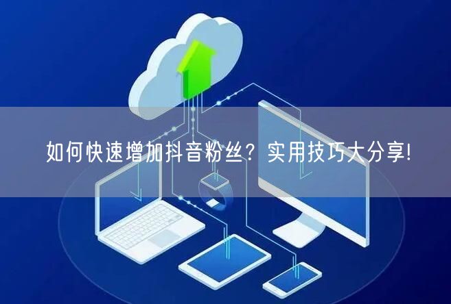 如何快速增加抖音粉丝？实用技巧大分享!