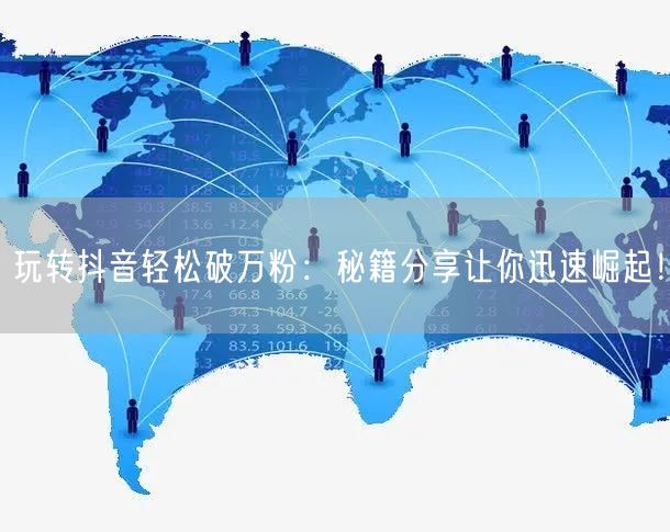 玩转抖音轻松破万粉：秘籍分享让你迅速崛起！