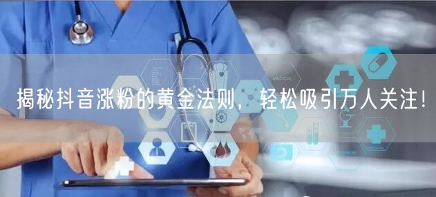 揭秘抖音涨粉的黄金法则，轻松吸引万人关注！