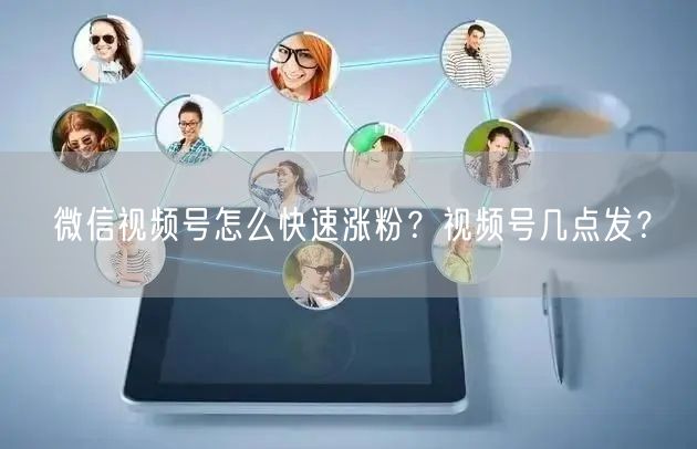 微信视频号怎么快速涨粉？视频号几点发？