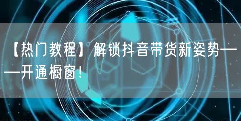【热门教程】解锁抖音带货新姿势——开通橱窗！