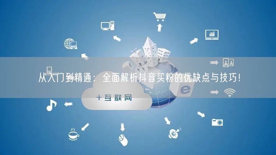从入门到精通：全面解析抖音买粉的优缺点与技巧！