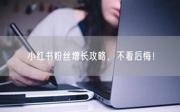 小红书粉丝增长攻略，不看后悔！
