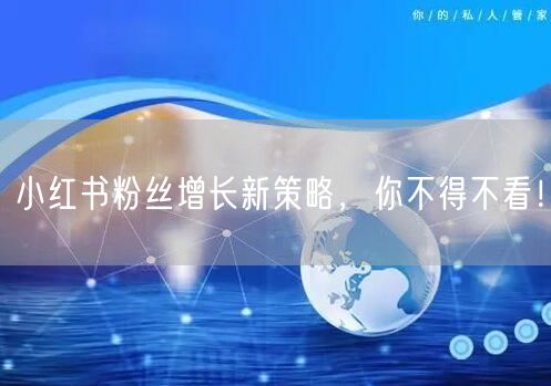 小红书粉丝增长新策略，你不得不看！