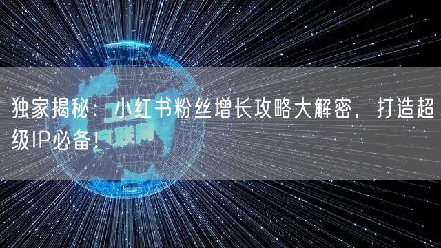 独家揭秘：小红书粉丝增长攻略大解密，打造超级IP必备！