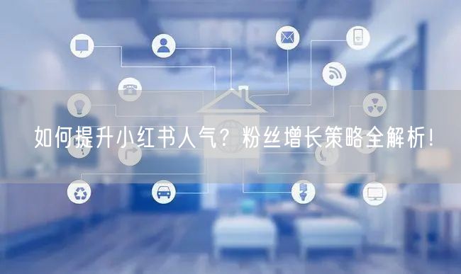 如何提升小红书人气？粉丝增长策略全解析！