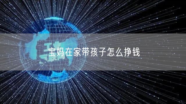 宝妈在家带孩子怎么挣钱