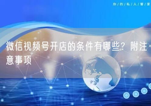 微信视频号开店的条件有哪些？附注意事项