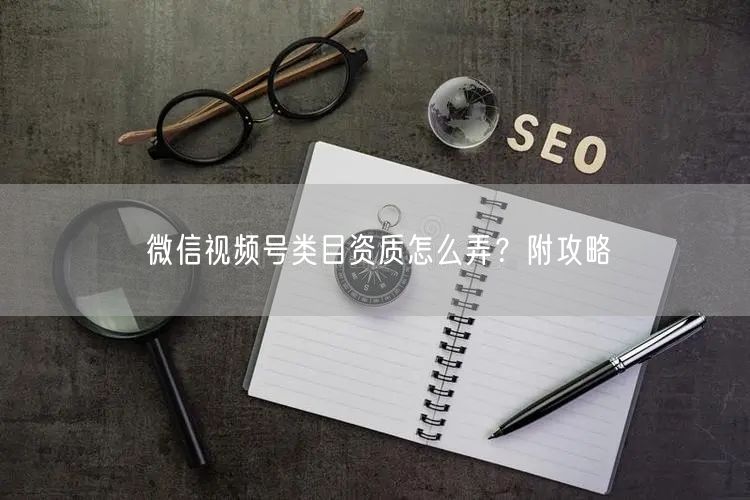 微信视频号类目资质怎么弄？附攻略