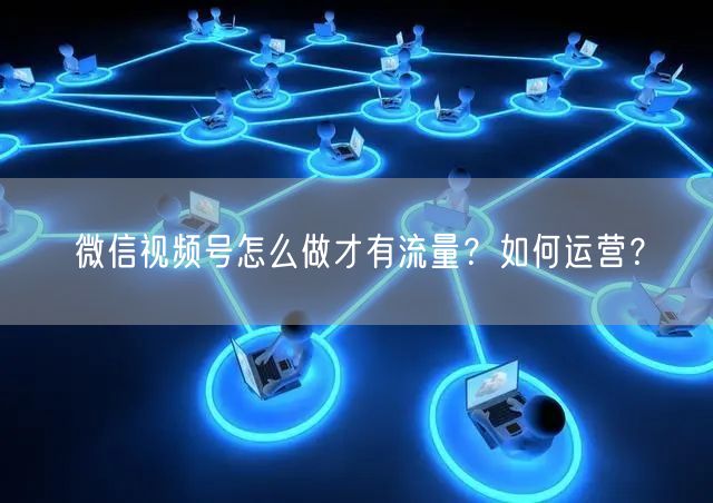 微信视频号怎么做才有流量？如何运营？