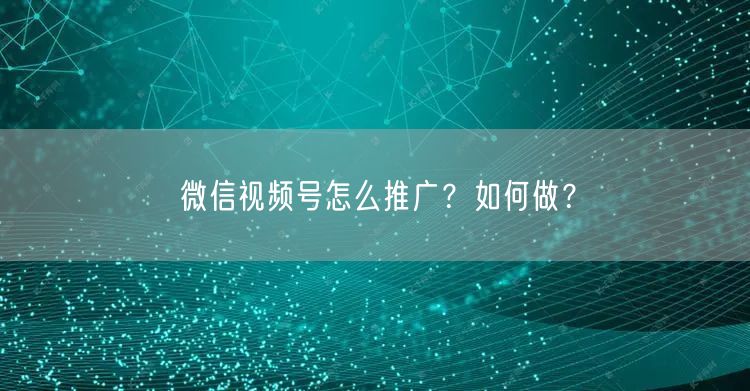 微信视频号怎么推广？如何做？