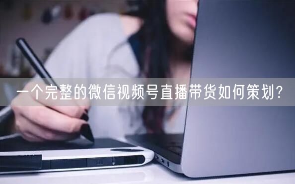 一个完整的微信视频号直播带货如何策划？