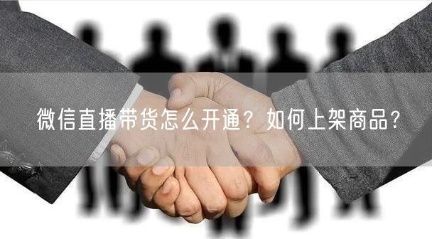 微信直播带货怎么开通？如何上架商品？